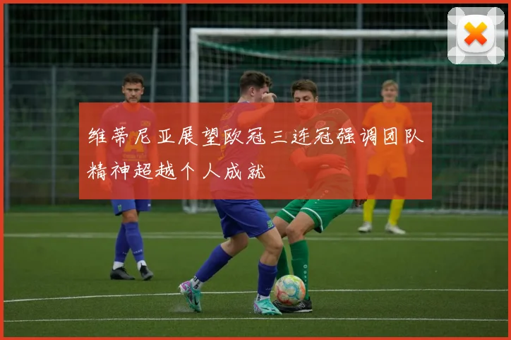 维蒂尼亚展望欧冠三连冠强调团队精神超越个人成就