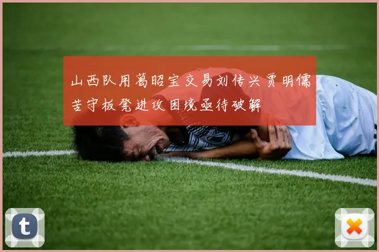 山西队用葛昭宝交易刘传兴贾明儒苦守板凳进攻困境亟待破解
