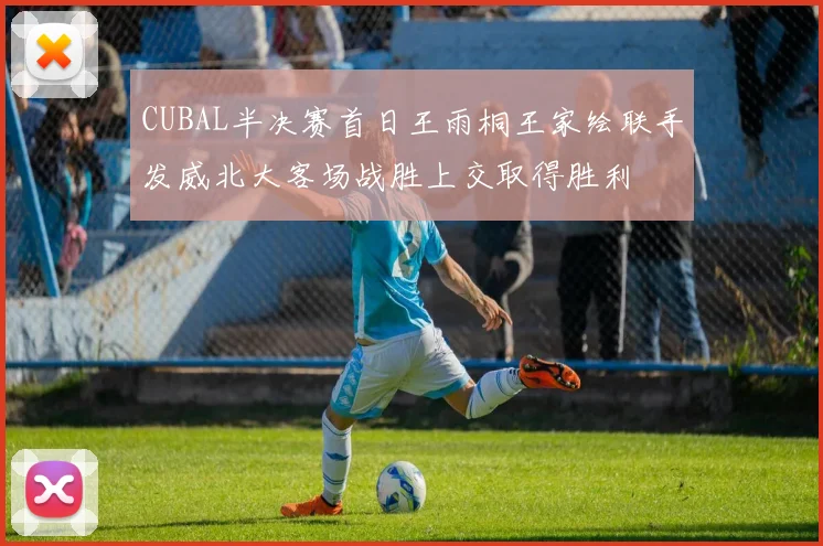CUBAL半决赛首日王雨桐王家绘联手发威北大客场战胜上交取得胜利