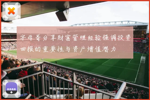 字母哥分享财富管理经验强调投资回报的重要性与资产增值潜力