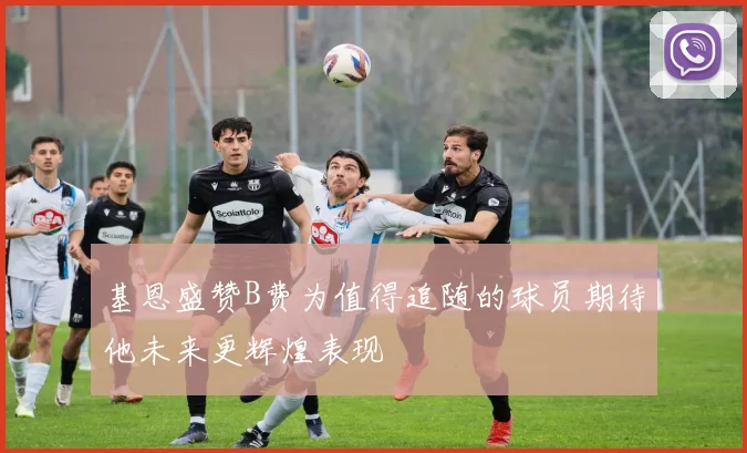 基恩盛赞B费为值得追随的球员期待他未来更辉煌表现