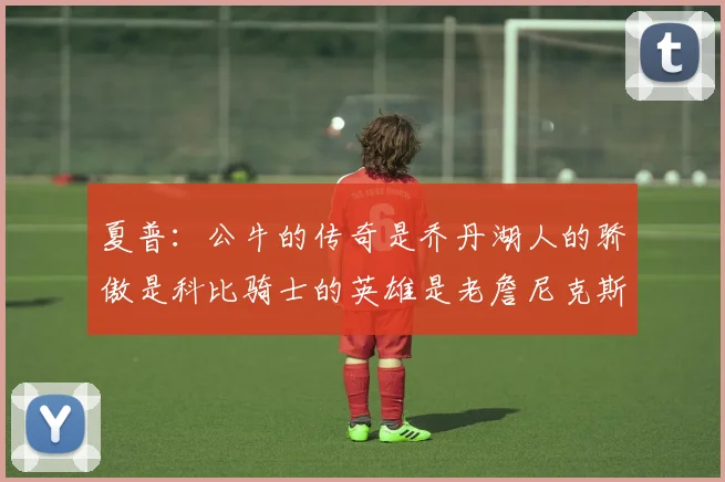 夏普：公牛的传奇是乔丹湖人的骄傲是科比骑士的英雄是老詹尼克斯的希望是布伦森
