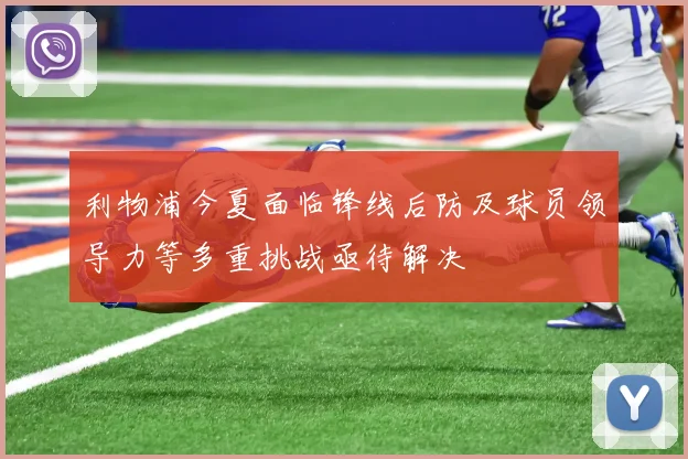 利物浦今夏面临锋线后防及球员领导力等多重挑战亟待解决