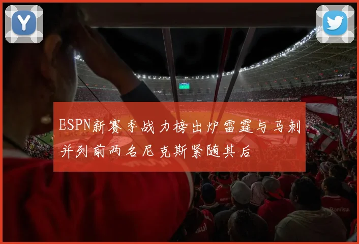 ESPN新赛季战力榜出炉雷霆与马刺并列前两名尼克斯紧随其后