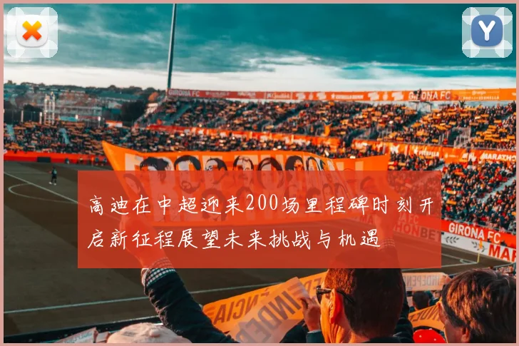高迪在中超迎来200场里程碑时刻开启新征程展望未来挑战与机遇