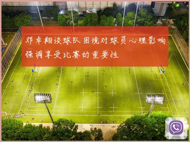 邓卓翔谈球队困境对球员心理影响强调享受比赛的重要性