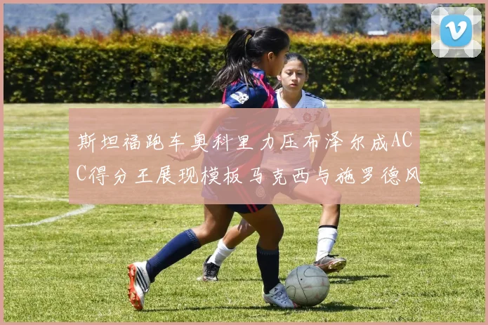 斯坦福跑车奥科里力压布泽尔成ACC得分王展现模板马克西与施罗德风采