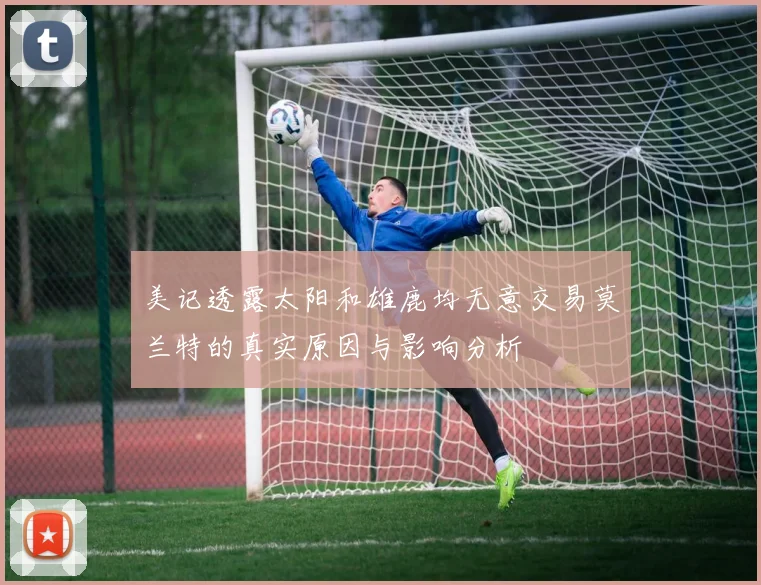 美记透露太阳和雄鹿均无意交易莫兰特的真实原因与影响分析