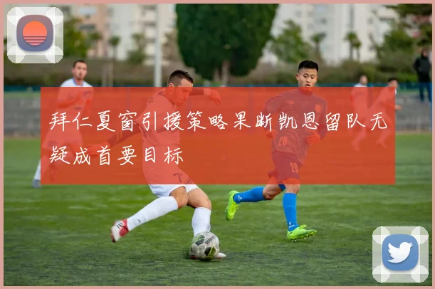 拜仁夏窗引援策略果断凯恩留队无疑成首要目标