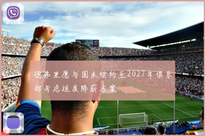德弗里愿与国米续约至2027年俱乐部考虑适度降薪方案